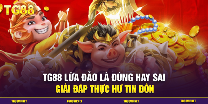 Giải Đáp Thực Hư Tin Đồn TG88 Lừa Đảo Là Đúng Hay Sai