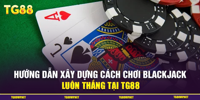 Hướng Dẫn Xây Dựng Cách Chơi Blackjack Luôn Thắng Tại TG88